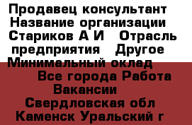 Продавец-консультант › Название организации ­ Стариков А.И › Отрасль предприятия ­ Другое › Минимальный оклад ­ 14 000 - Все города Работа » Вакансии   . Свердловская обл.,Каменск-Уральский г.